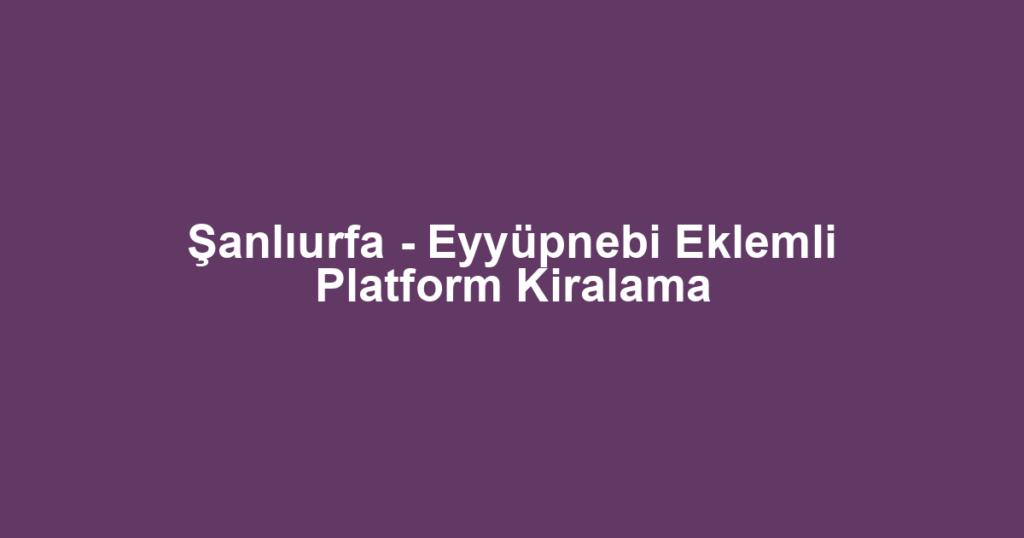 Şanlıurfa - Eyyüpnebi Eklemli Platform Kiralama
