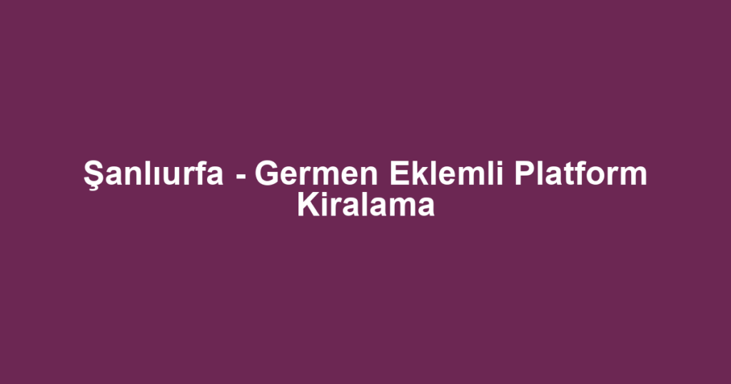 Şanlıurfa - Germen Eklemli Platform Kiralama