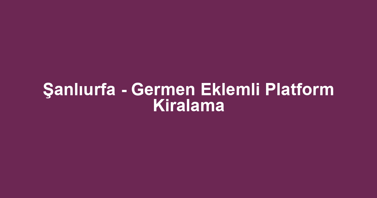 Şanlıurfa - Germen Eklemli Platform Kiralama