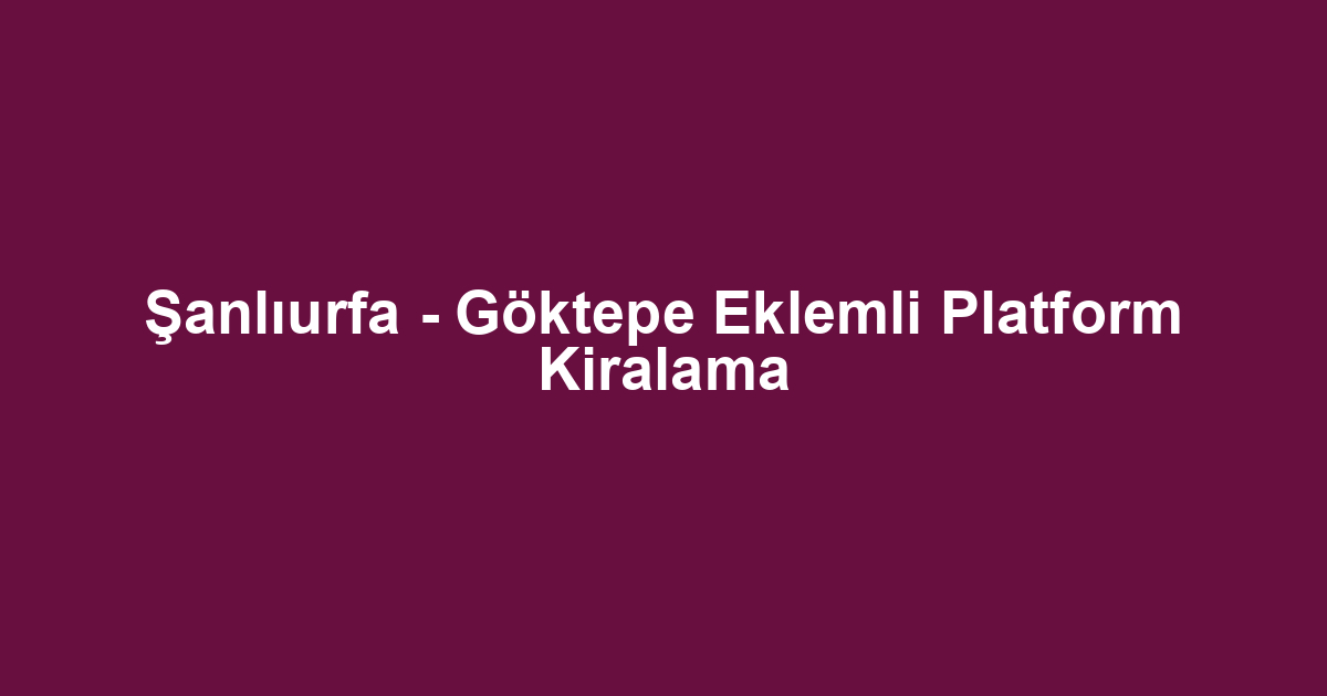 Şanlıurfa - Göktepe Eklemli Platform Kiralama