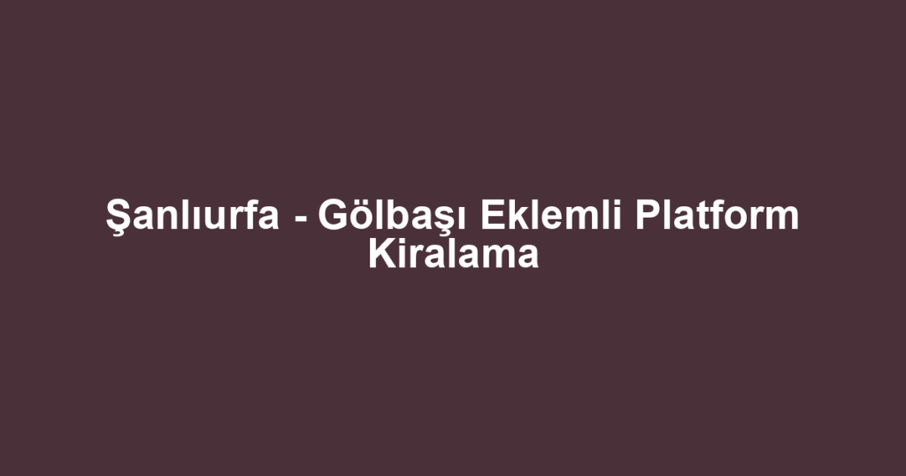 Şanlıurfa - Gölbaşı Eklemli Platform Kiralama