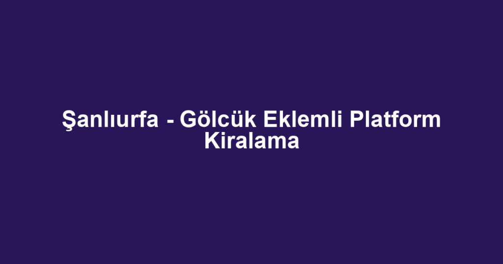Şanlıurfa - Gölcük Eklemli Platform Kiralama