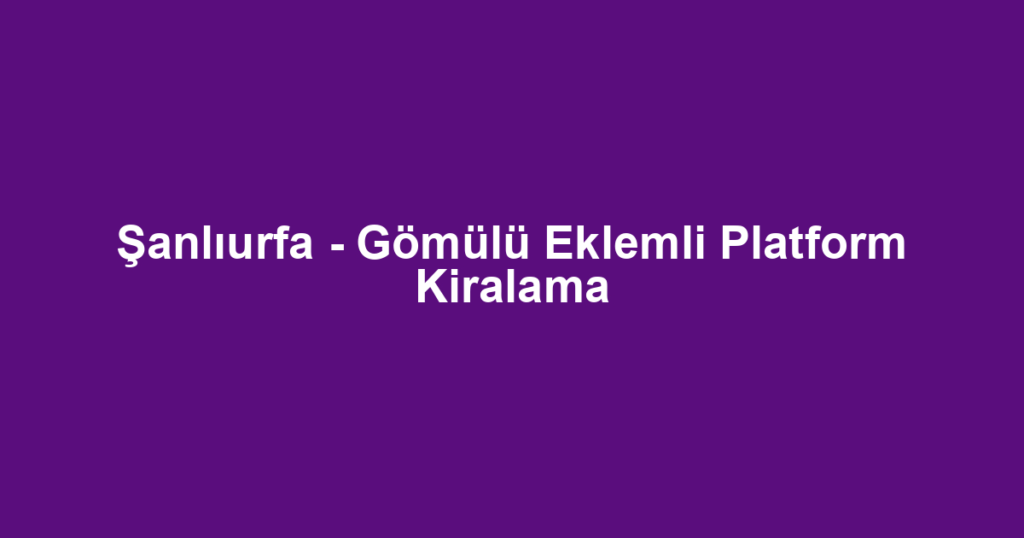 Şanlıurfa - Gömülü Eklemli Platform Kiralama