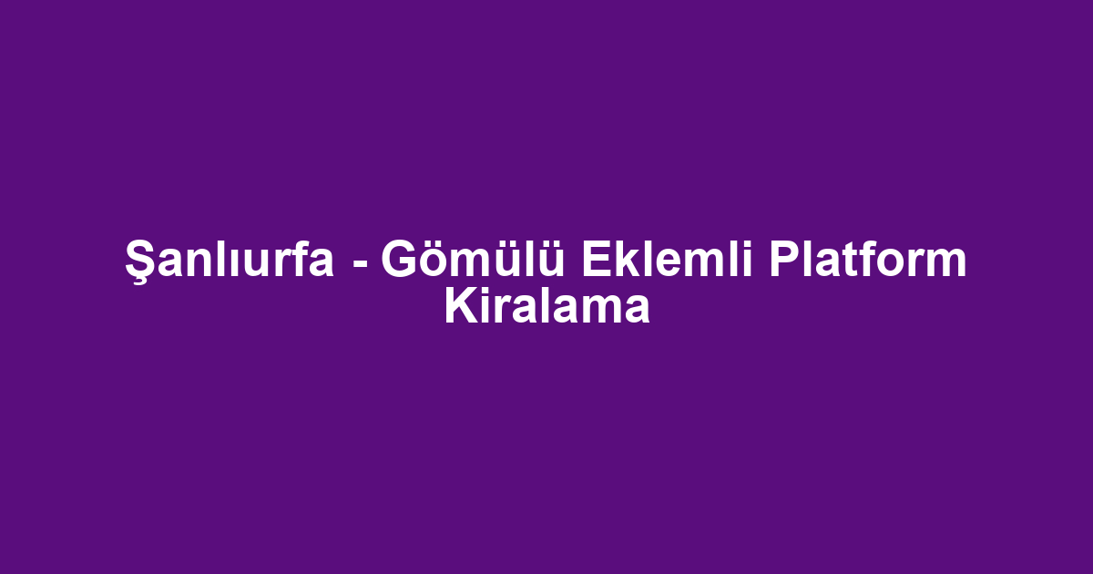 Şanlıurfa - Gömülü Eklemli Platform Kiralama