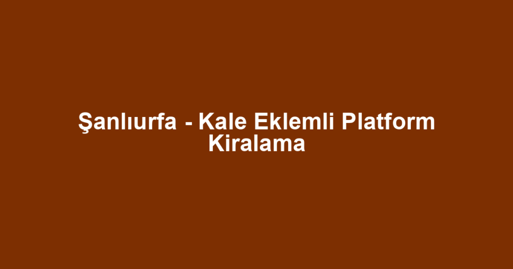 Şanlıurfa - Kale Eklemli Platform Kiralama