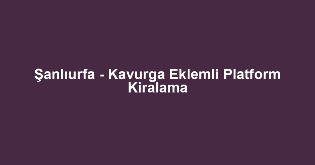 Şanlıurfa - Kavurga Eklemli Platform Kiralama