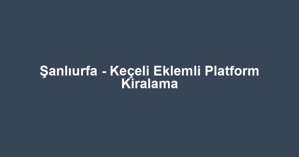 Şanlıurfa - Keçeli Eklemli Platform Kiralama