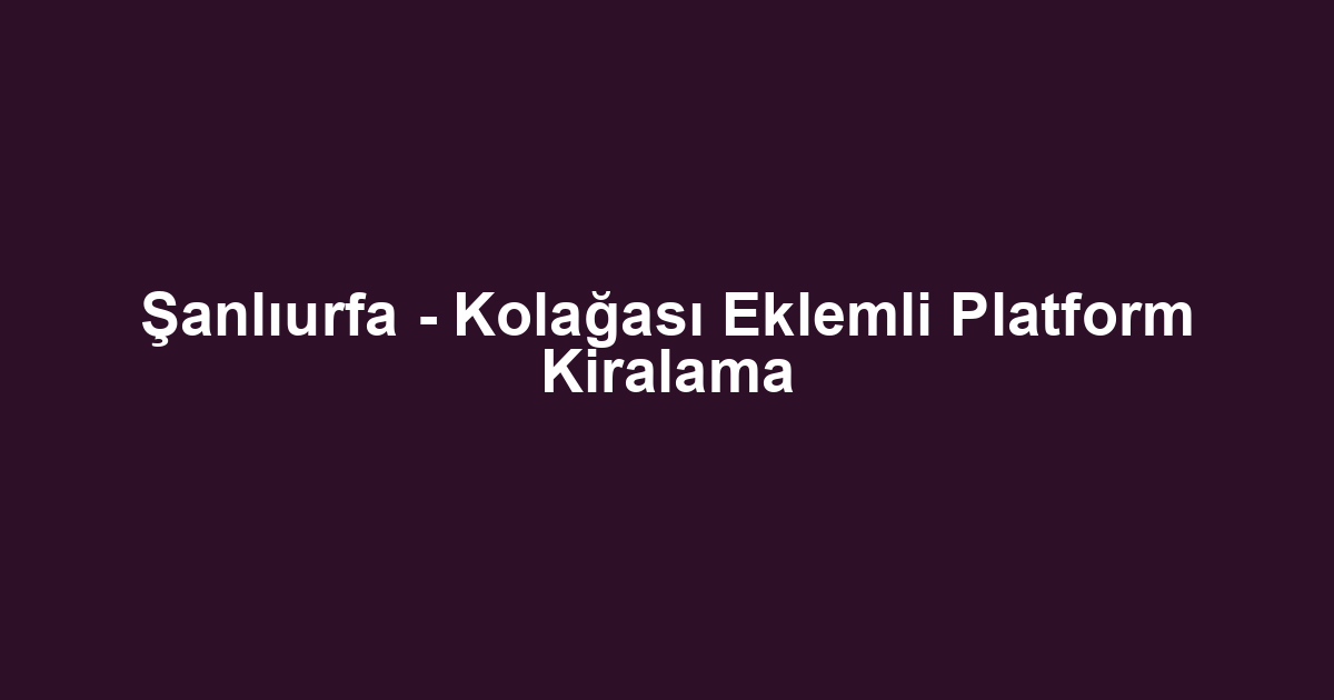 Şanlıurfa - Kolağası Eklemli Platform Kiralama