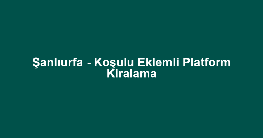 Şanlıurfa - Koşulu Eklemli Platform Kiralama
