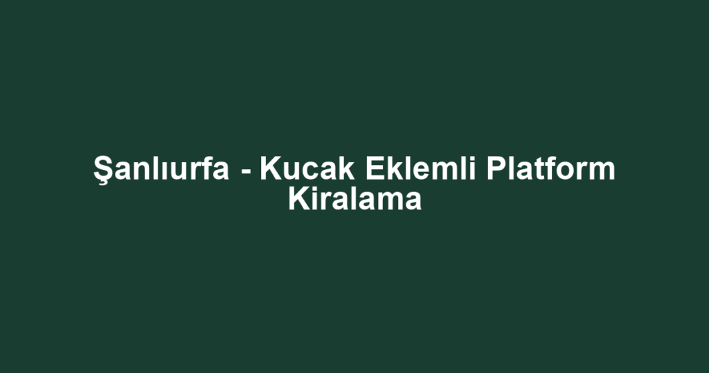 Şanlıurfa - Kucak Eklemli Platform Kiralama