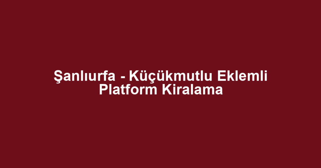 Şanlıurfa - Küçükmutlu Eklemli Platform Kiralama