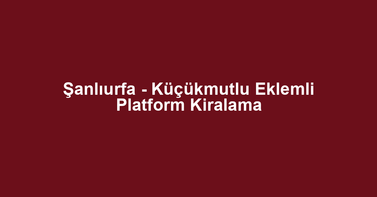 Şanlıurfa - Küçükmutlu Eklemli Platform Kiralama