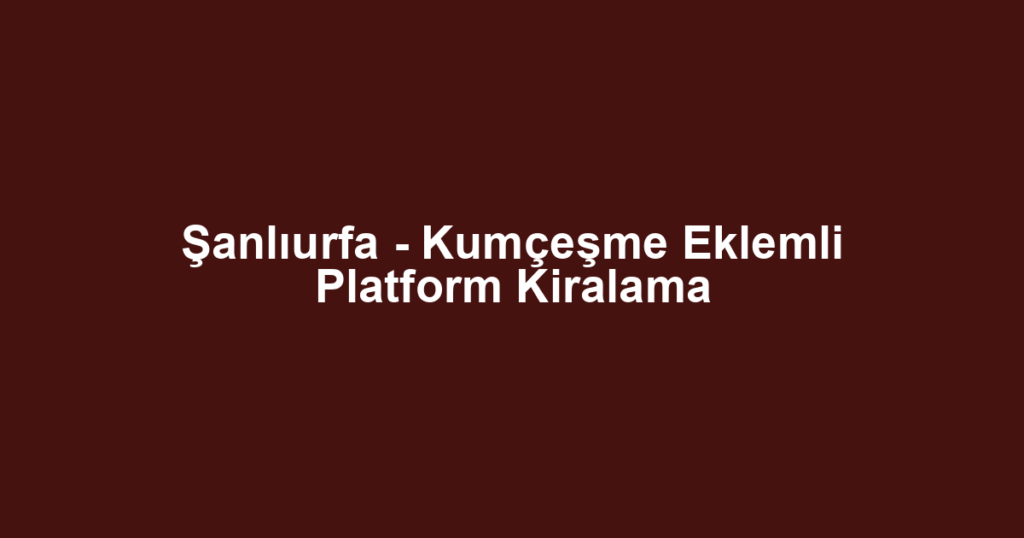 Şanlıurfa - Kumçeşme Eklemli Platform Kiralama