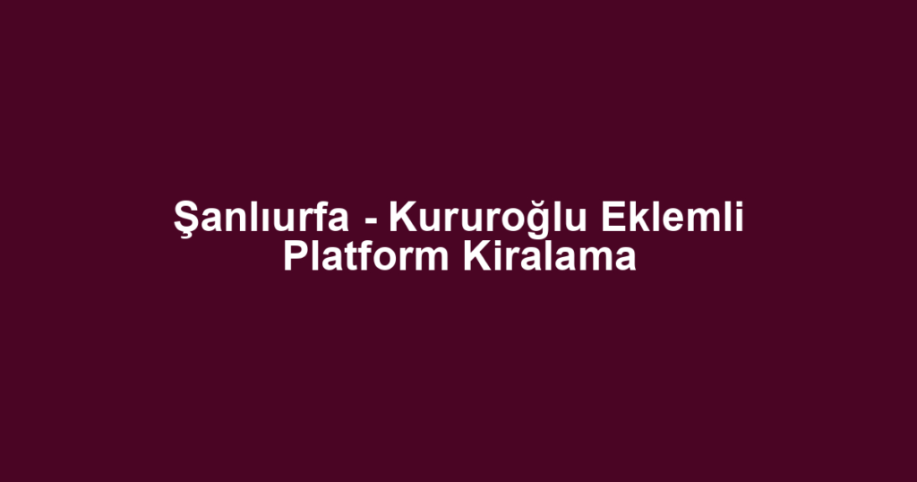 Şanlıurfa - Kururoğlu Eklemli Platform Kiralama