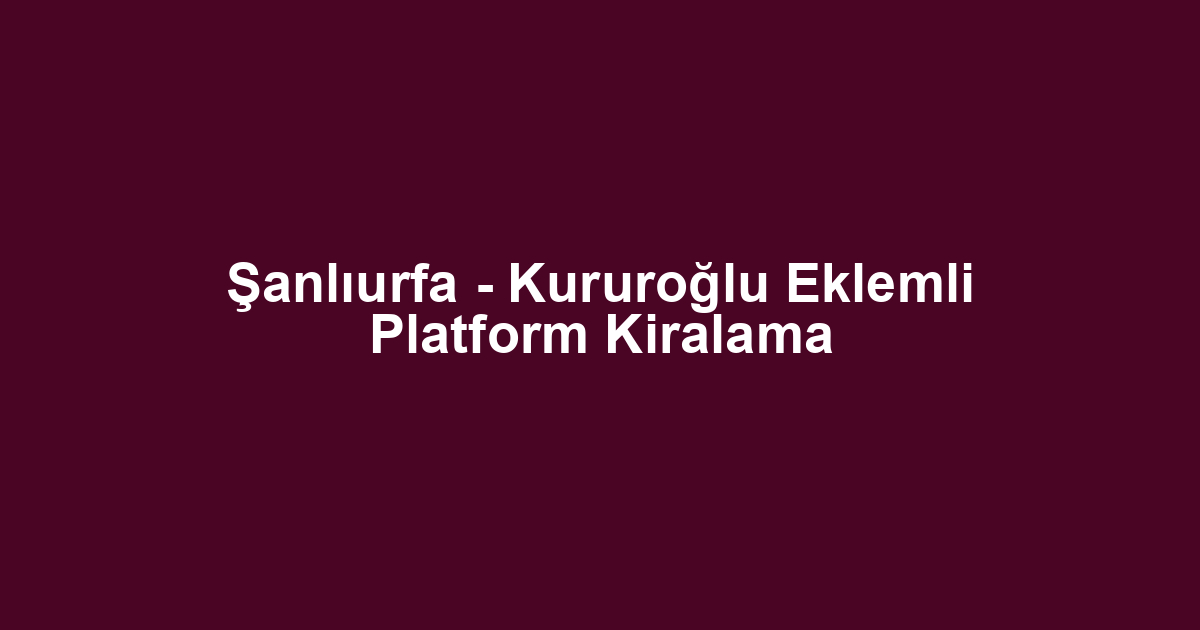 Şanlıurfa - Kururoğlu Eklemli Platform Kiralama