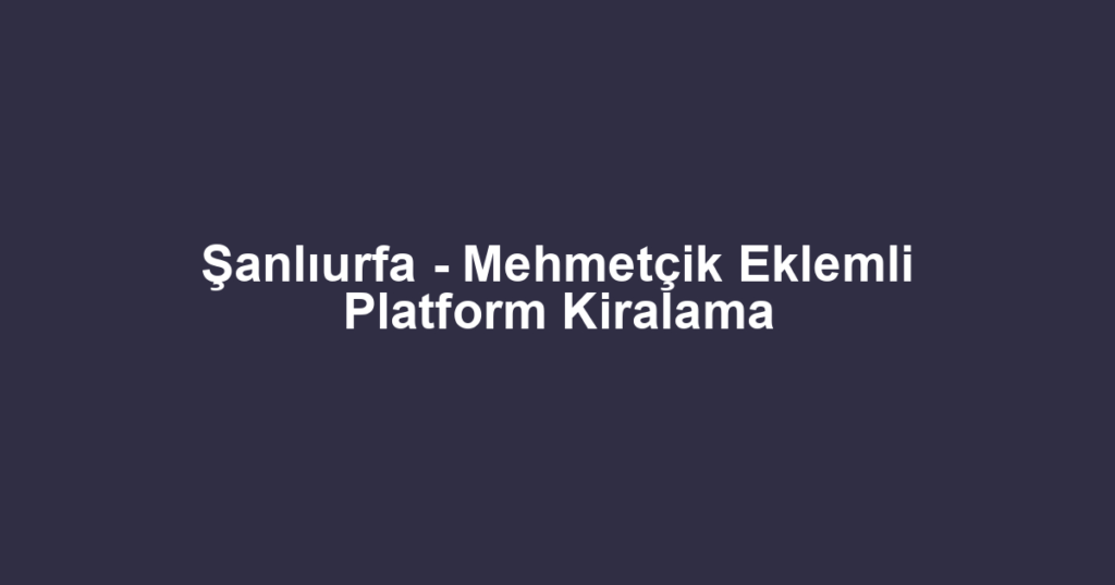 Şanlıurfa - Mehmetçik Eklemli Platform Kiralama