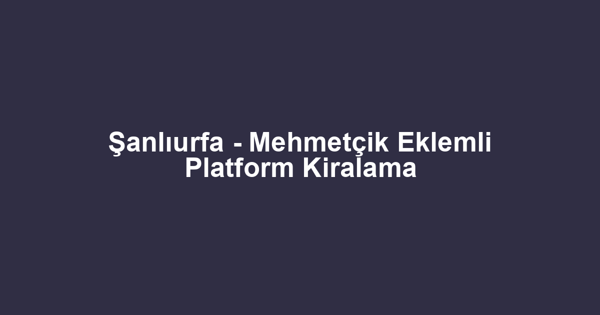 Şanlıurfa - Mehmetçik Eklemli Platform Kiralama