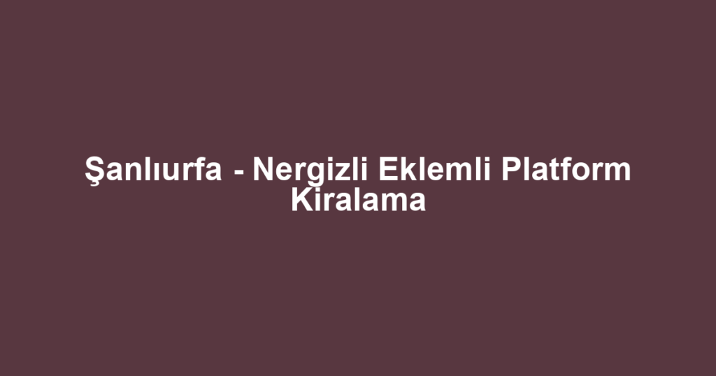 Şanlıurfa - Nergizli Eklemli Platform Kiralama