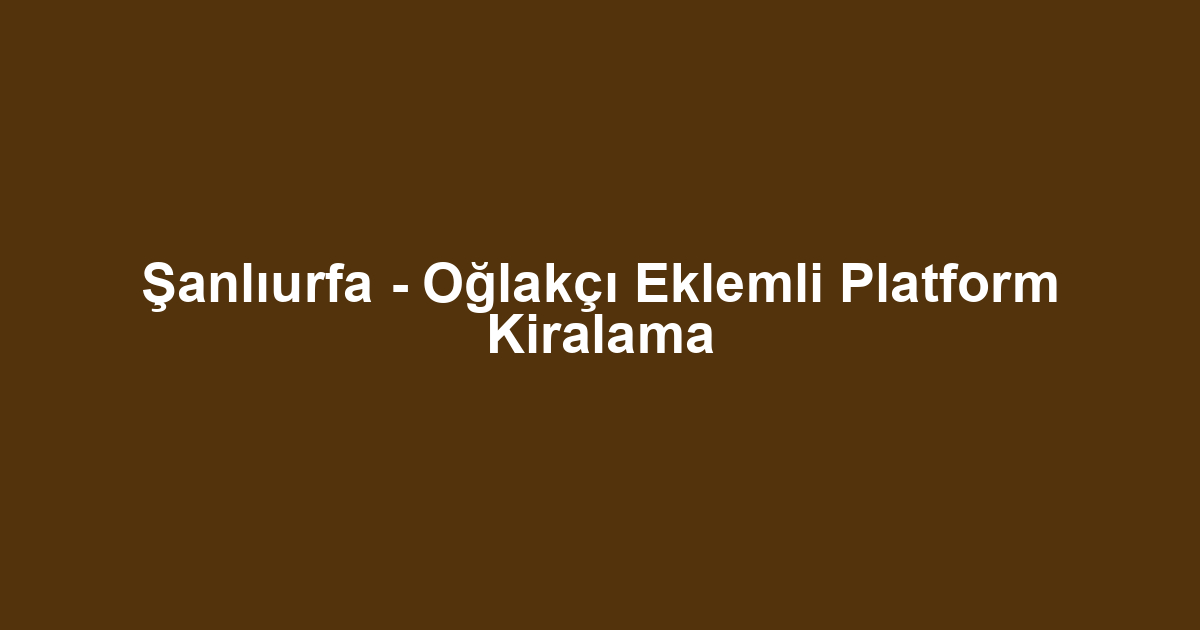 Şanlıurfa - Oğlakçı Eklemli Platform Kiralama
