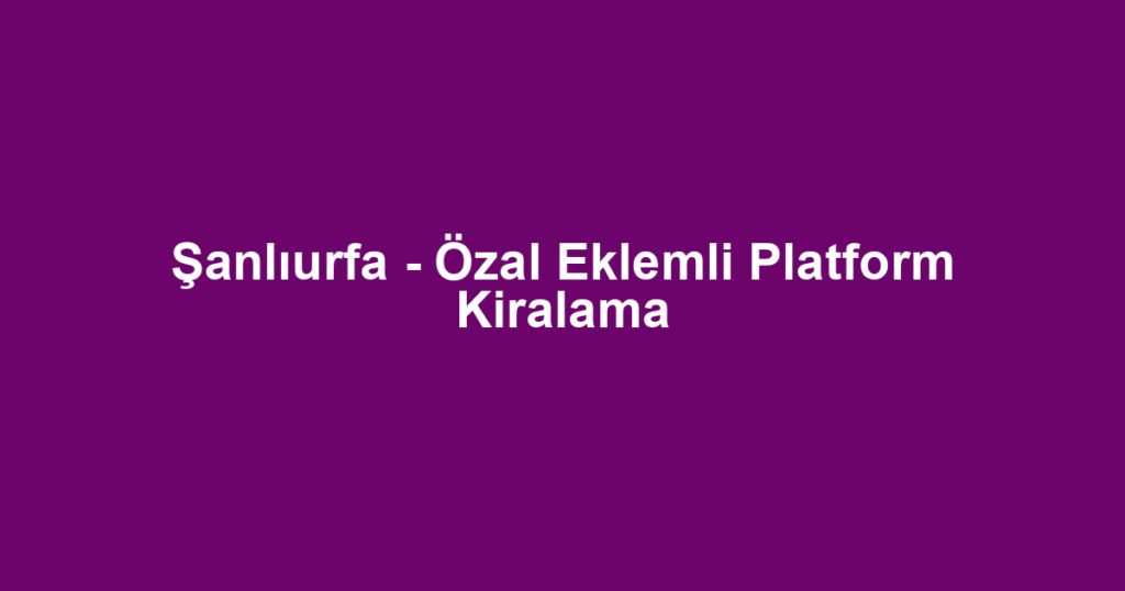 Şanlıurfa - Özal Eklemli Platform Kiralama