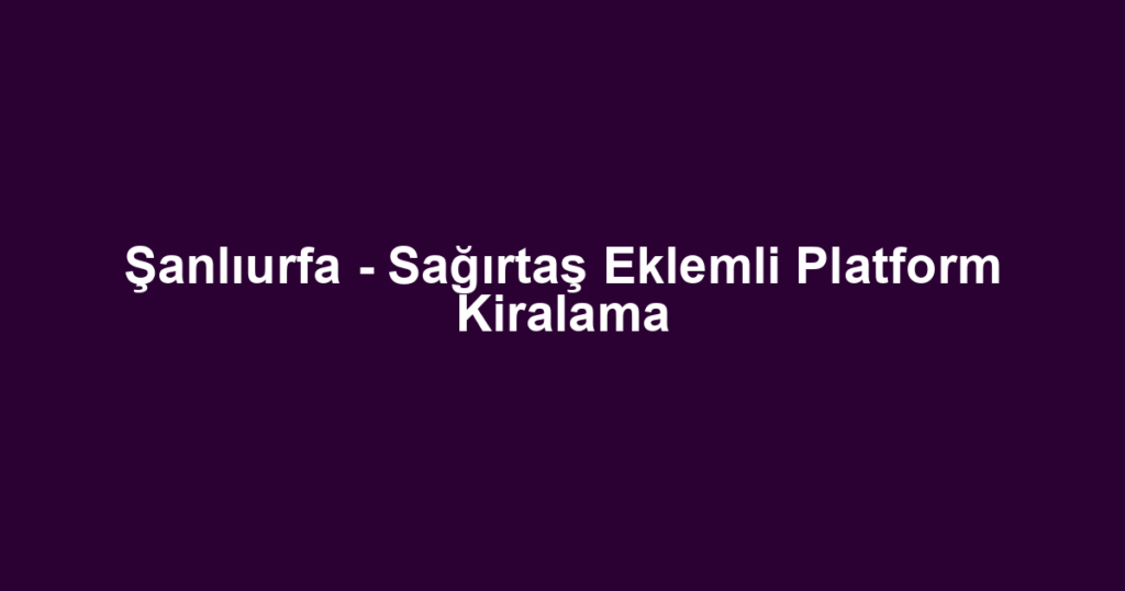 Şanlıurfa - Sağırtaş Eklemli Platform Kiralama