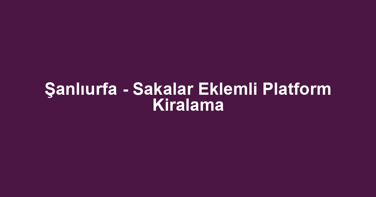 Şanlıurfa - Sakalar Eklemli Platform Kiralama
