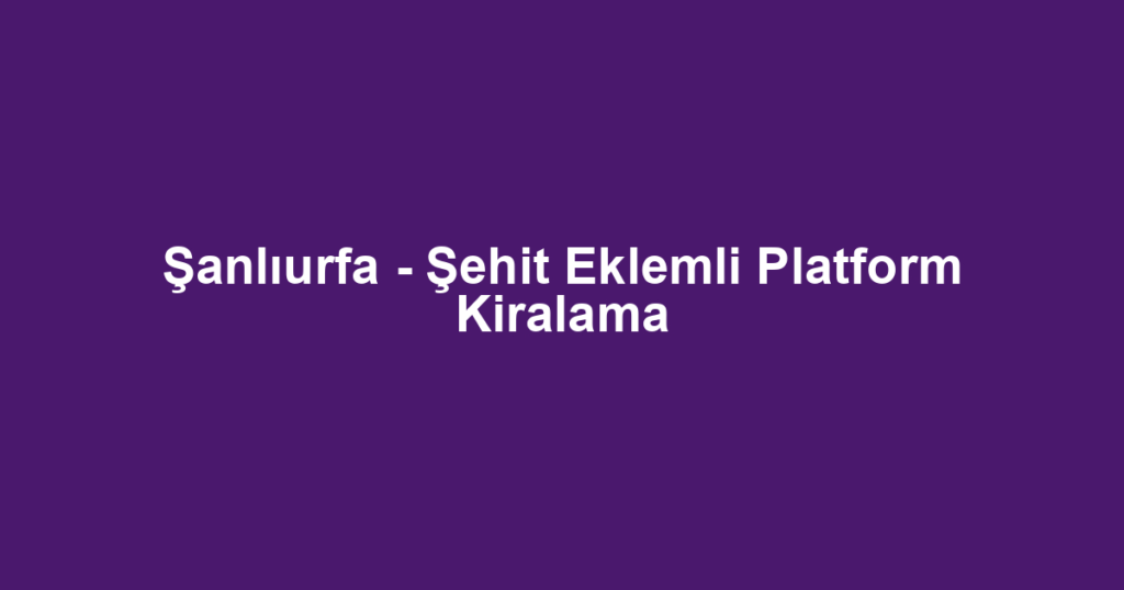 Şanlıurfa - Şehit Eklemli Platform Kiralama