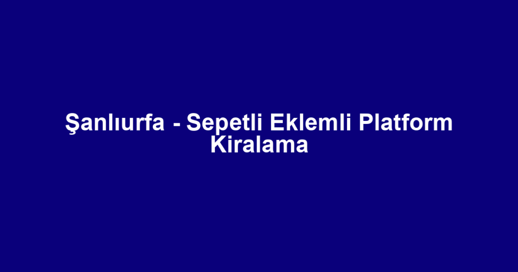 Şanlıurfa - Sepetli Eklemli Platform Kiralama