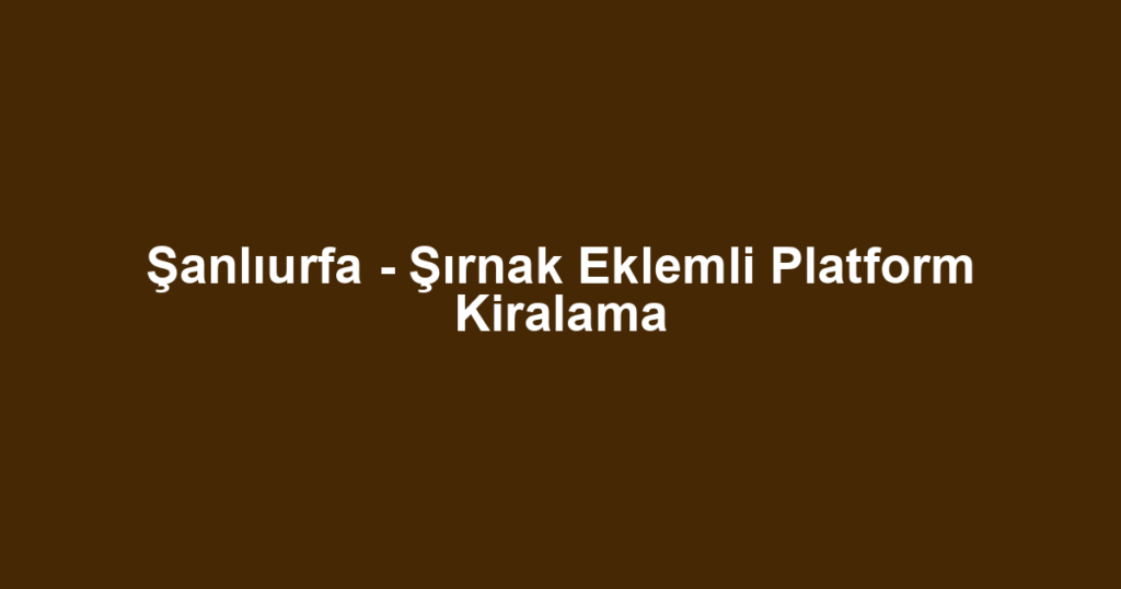 Şanlıurfa - Şırnak Eklemli Platform Kiralama