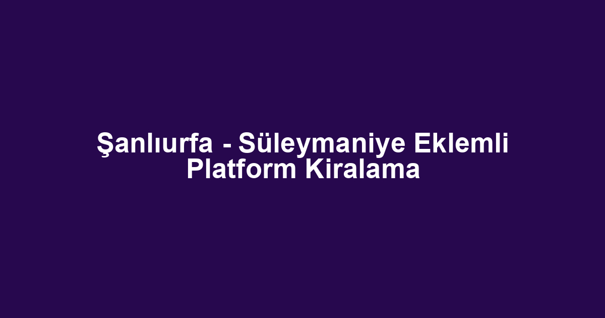 Şanlıurfa - Süleymaniye Eklemli Platform Kiralama