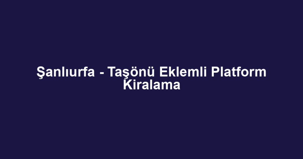 Şanlıurfa - Taşönü Eklemli Platform Kiralama
