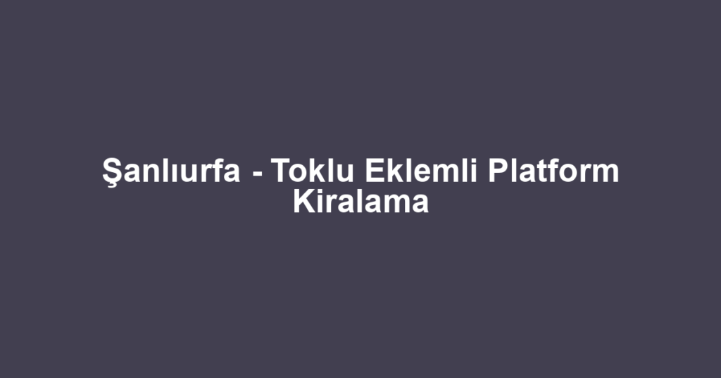 Şanlıurfa - Toklu Eklemli Platform Kiralama