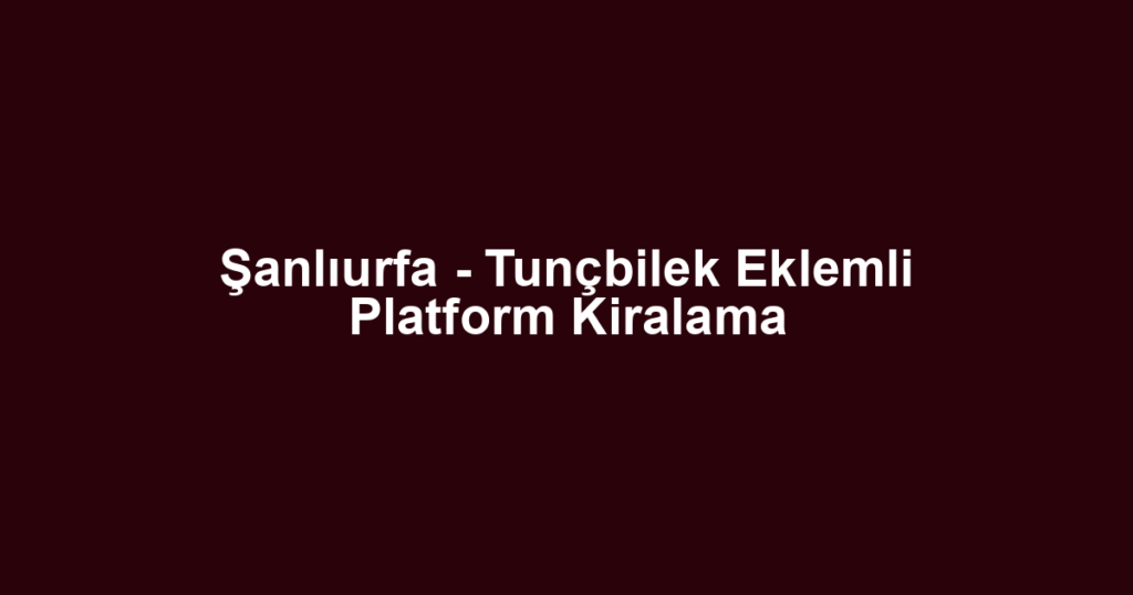 Şanlıurfa - Tunçbilek Eklemli Platform Kiralama