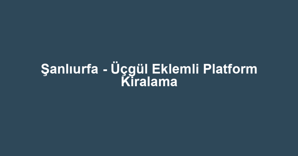 Şanlıurfa - Üçgül Eklemli Platform Kiralama