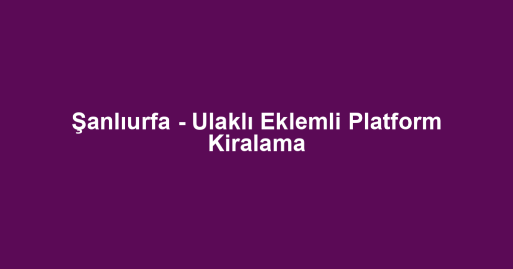 Şanlıurfa - Ulaklı Eklemli Platform Kiralama
