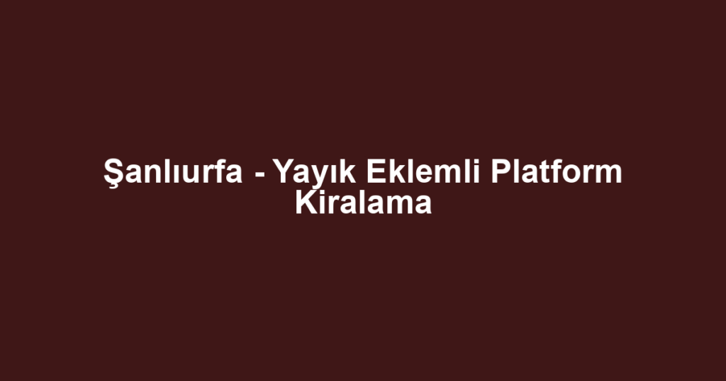 Şanlıurfa - Yayık Eklemli Platform Kiralama