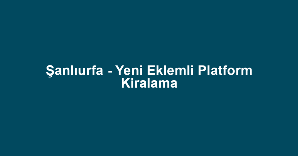 Şanlıurfa - Yeni Eklemli Platform Kiralama