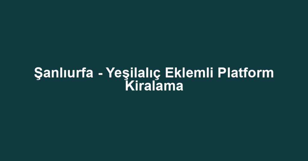 Şanlıurfa - Yeşilalıç Eklemli Platform Kiralama