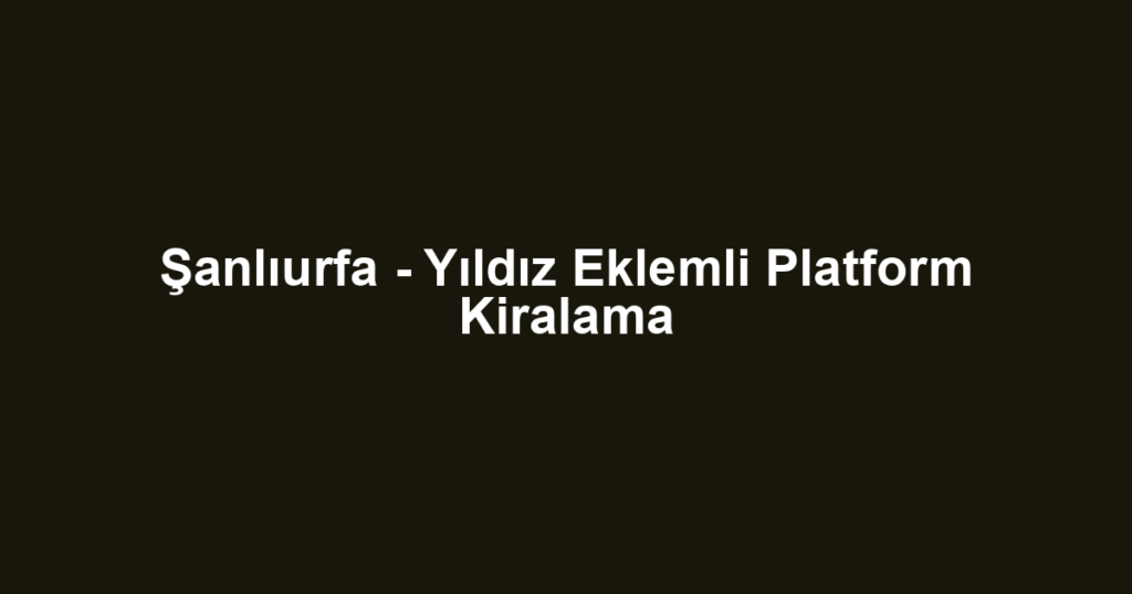 Şanlıurfa - Yıldız Eklemli Platform Kiralama