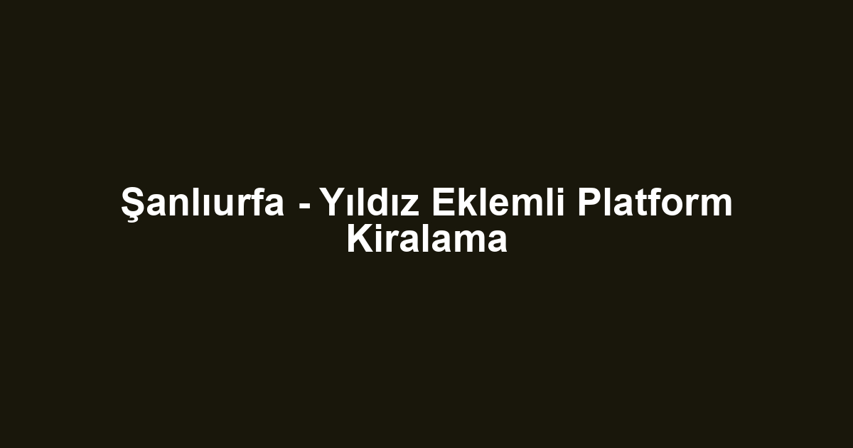Şanlıurfa - Yıldız Eklemli Platform Kiralama