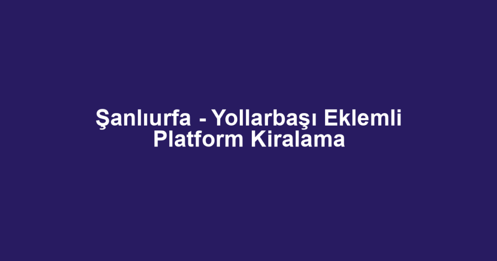 Şanlıurfa - Yollarbaşı Eklemli Platform Kiralama