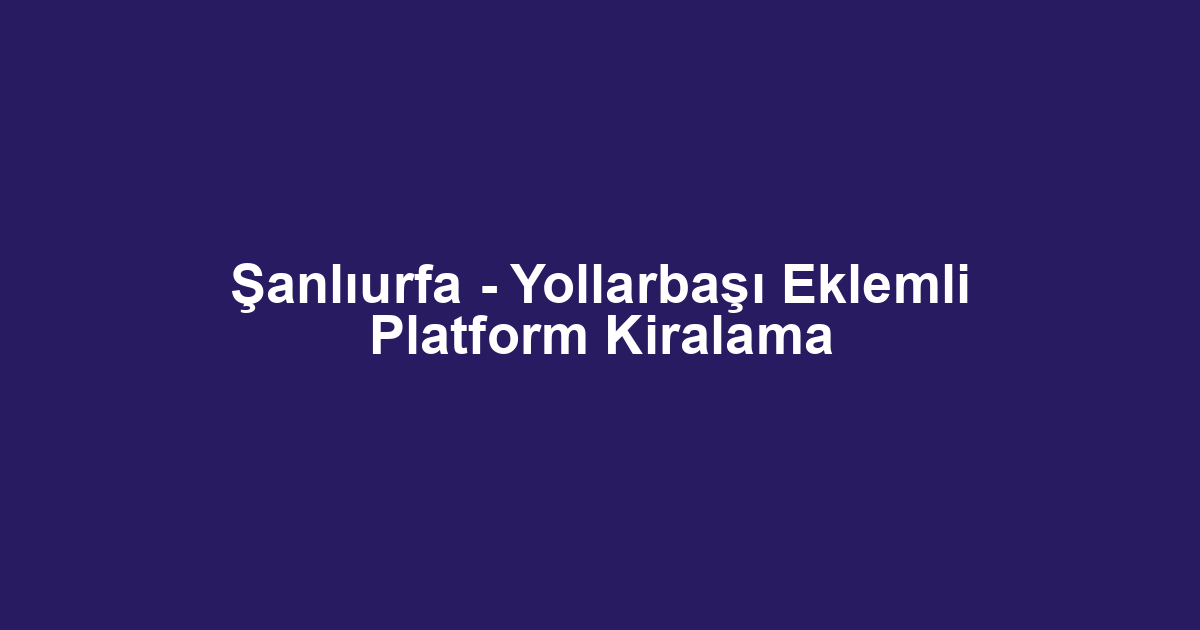 Şanlıurfa - Yollarbaşı Eklemli Platform Kiralama
