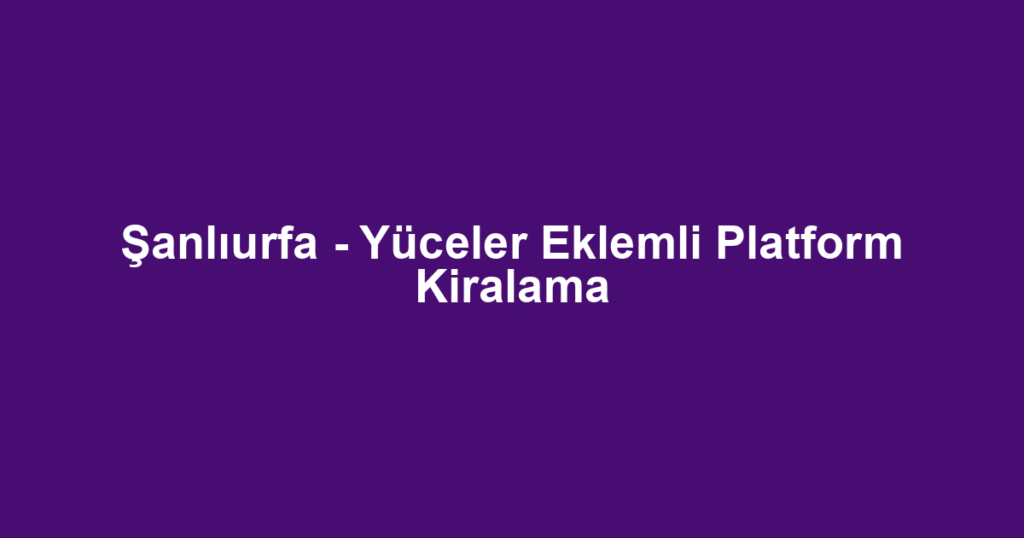 Şanlıurfa - Yüceler Eklemli Platform Kiralama