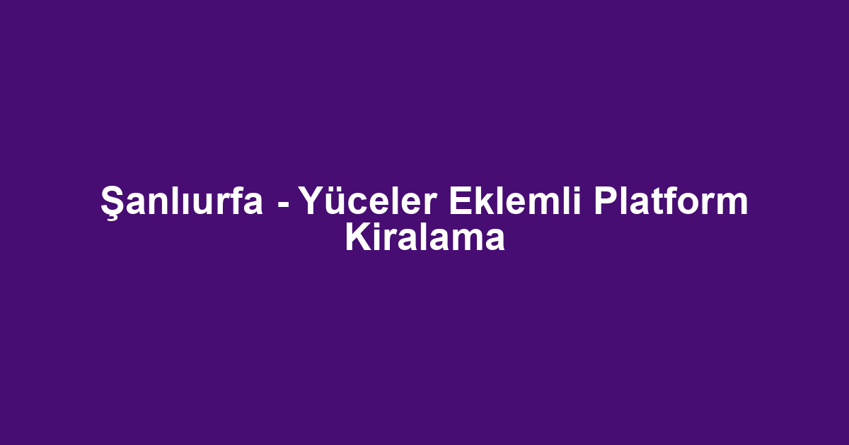 Şanlıurfa - Yüceler Eklemli Platform Kiralama