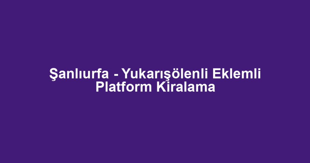 Şanlıurfa - Yukarışölenli Eklemli Platform Kiralama