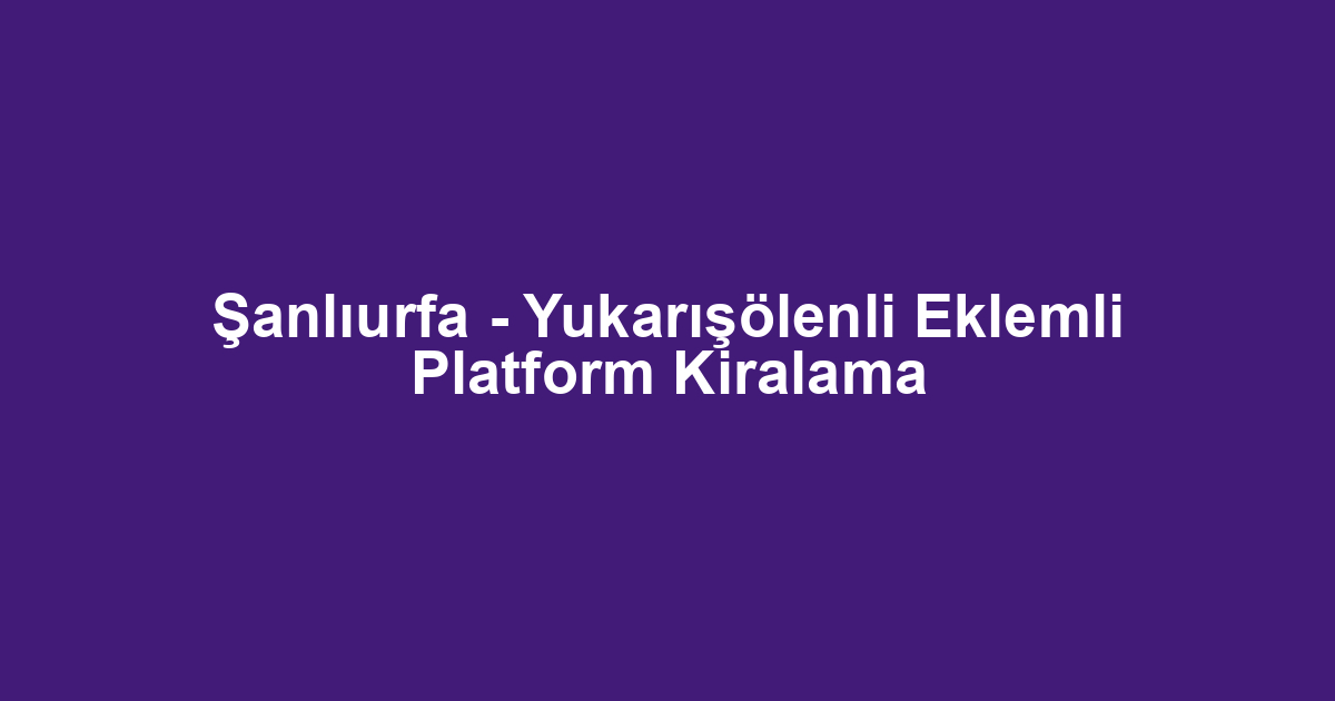 Şanlıurfa - Yukarışölenli Eklemli Platform Kiralama