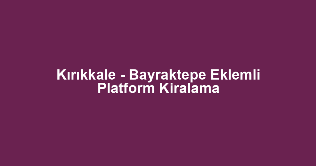 Kırıkkale - Bayraktepe Eklemli Platform Kiralama