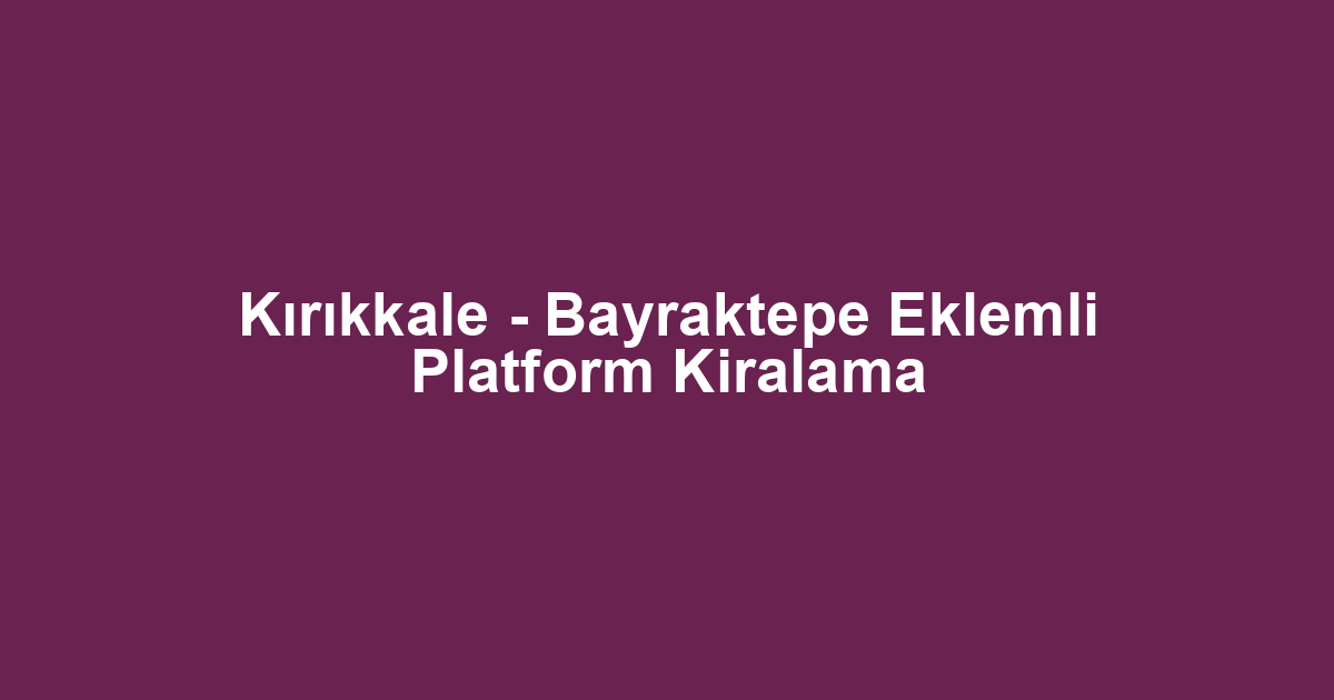 Kırıkkale - Bayraktepe Eklemli Platform Kiralama