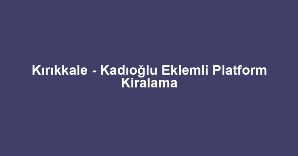 Kırıkkale - Kadıoğlu Eklemli Platform Kiralama
