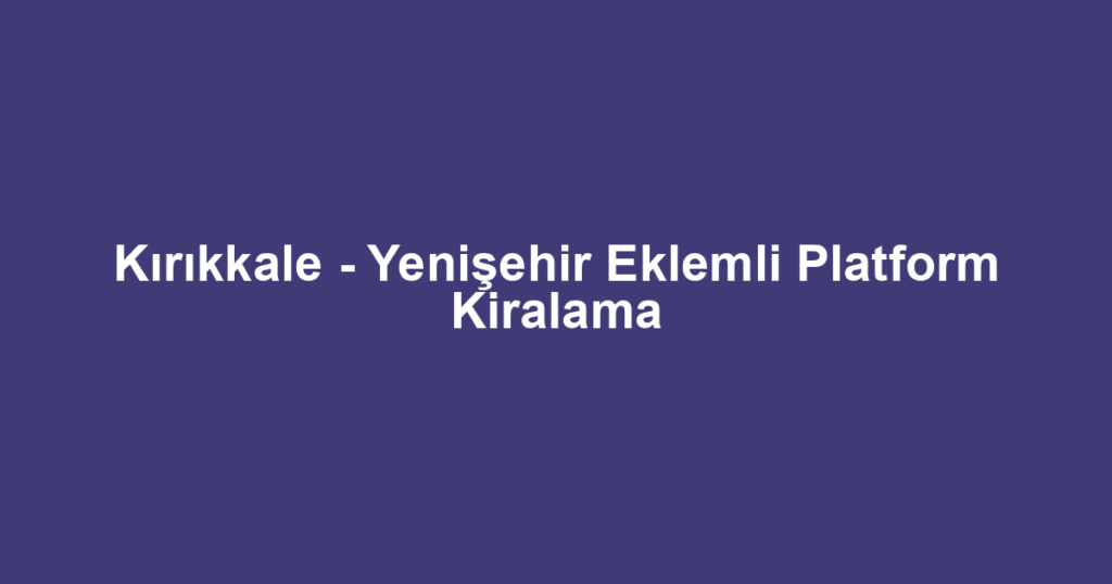 Kırıkkale - Yenişehir Eklemli Platform Kiralama